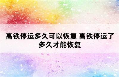 高铁停运多久可以恢复 高铁停运了多久才能恢复